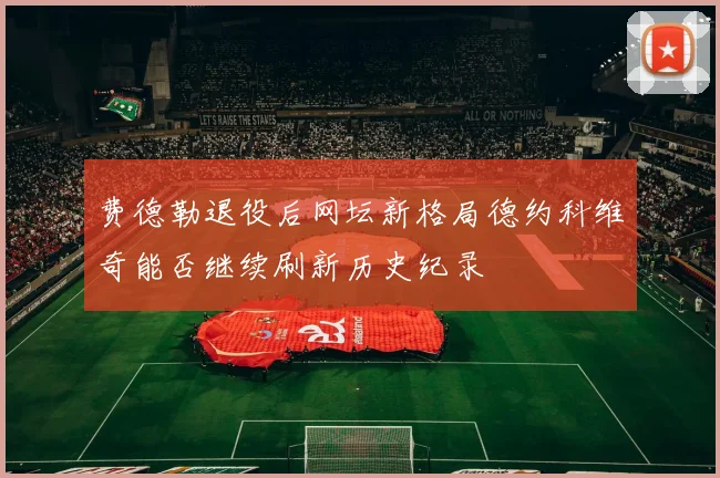 费德勒退役后网坛新格局德约科维奇能否继续刷新历史纪录