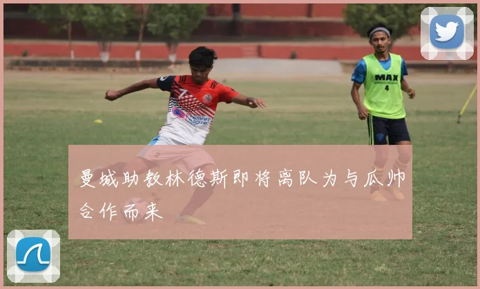 曼城助教林德斯即将离队为与瓜帅合作而来