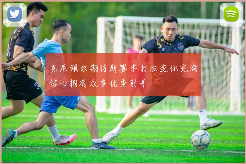 克尼佩尔期待新赛季打法变化充满信心拥有众多优秀射手
