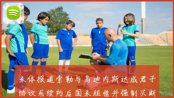 米体报道索勒与乌迪内斯达成君子协议或续约后国米租借并强制买断
