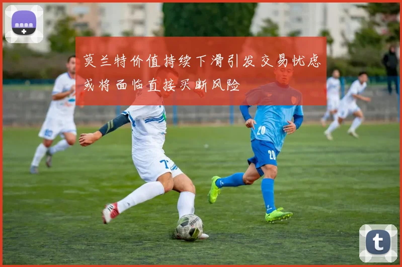莫兰特价值持续下滑引发交易忧虑或将面临直接买断风险