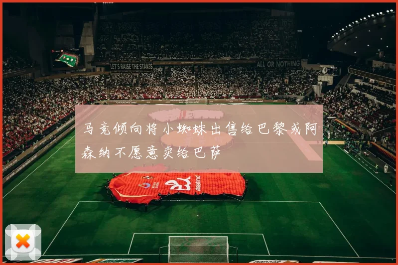 马竞倾向将小蜘蛛出售给巴黎或阿森纳不愿意卖给巴萨