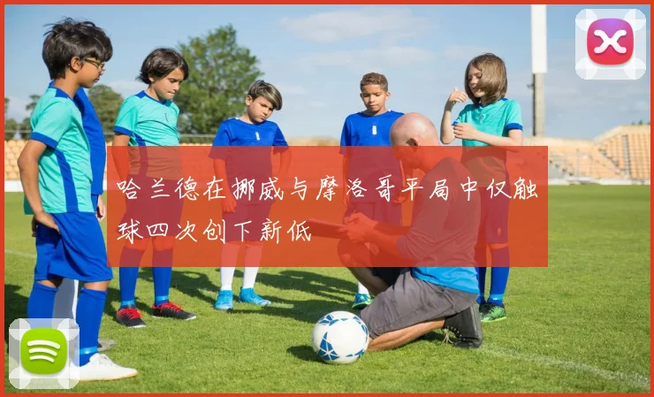 哈兰德在挪威与摩洛哥平局中仅触球四次创下新低