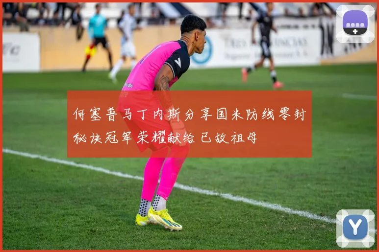 何塞普马丁内斯分享国米防线零封秘诀冠军荣耀献给已故祖母
