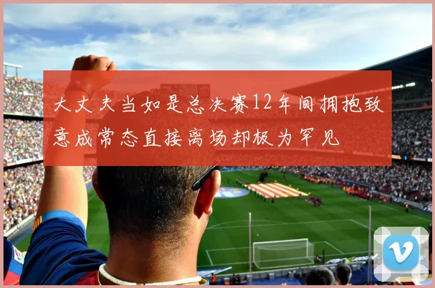 大丈夫当如是总决赛12年间拥抱致意成常态直接离场却极为罕见