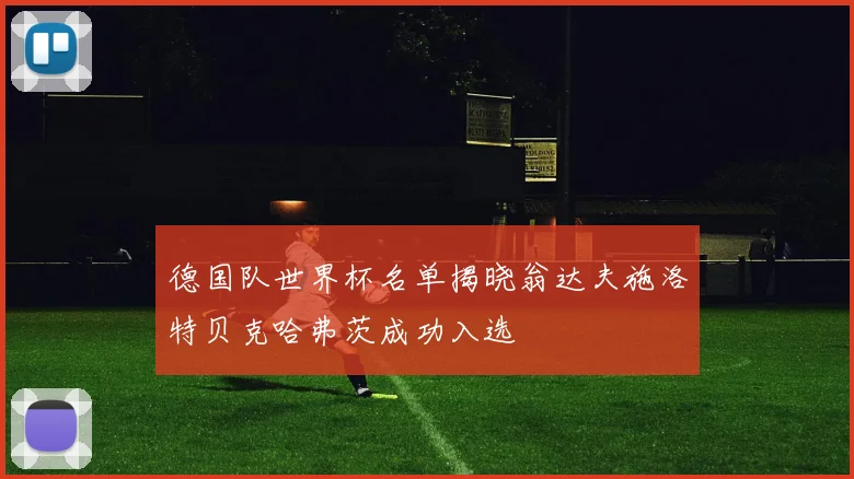 德国队世界杯名单揭晓翁达夫施洛特贝克哈弗茨成功入选