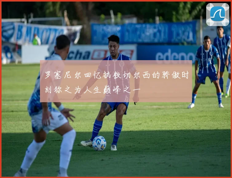 罗塞尼尔回忆执教切尔西的骄傲时刻称之为人生巅峰之一