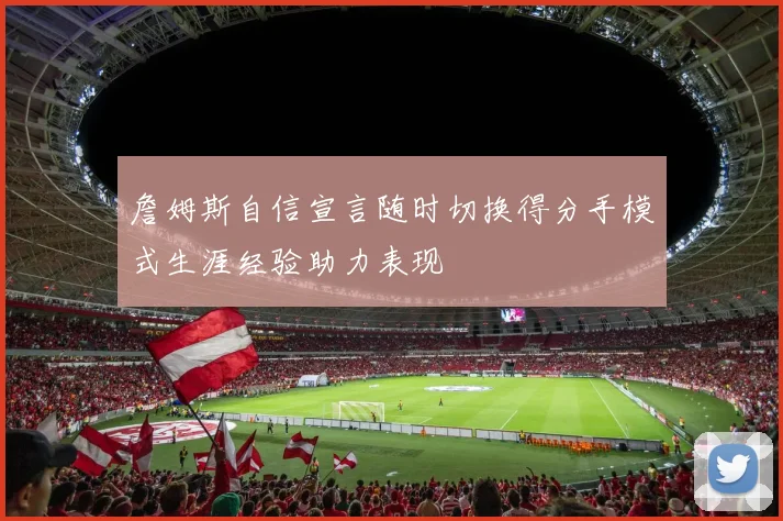 詹姆斯自信宣言随时切换得分手模式生涯经验助力表现