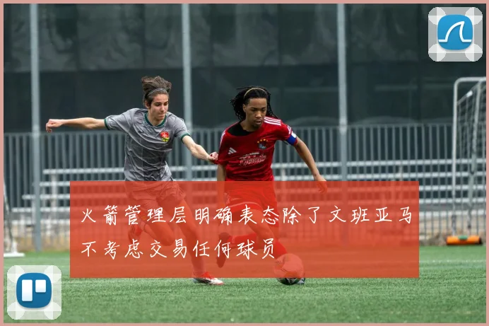 火箭管理层明确表态除了文班亚马不考虑交易任何球员