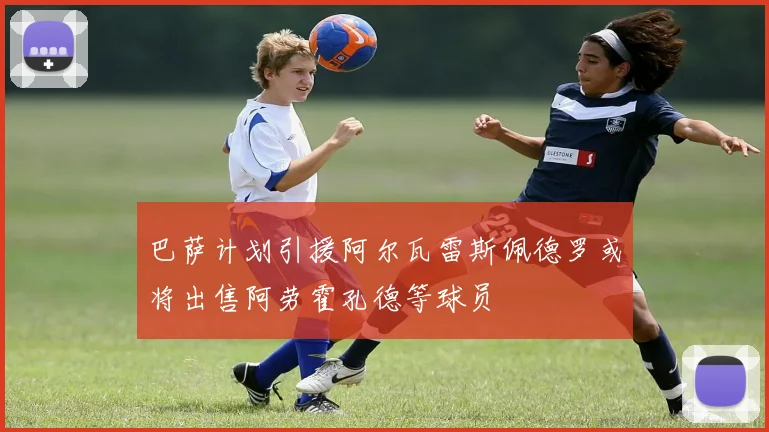 巴萨计划引援阿尔瓦雷斯佩德罗或将出售阿劳霍孔德等球员