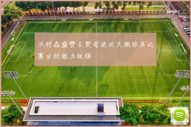 沃特森盛赞东契奇进攻天赋称其比赛分析能力极强