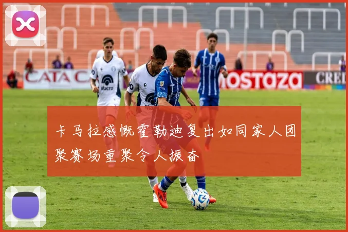 卡马拉感慨霍勒迪复出如同家人团聚赛场重聚令人振奋