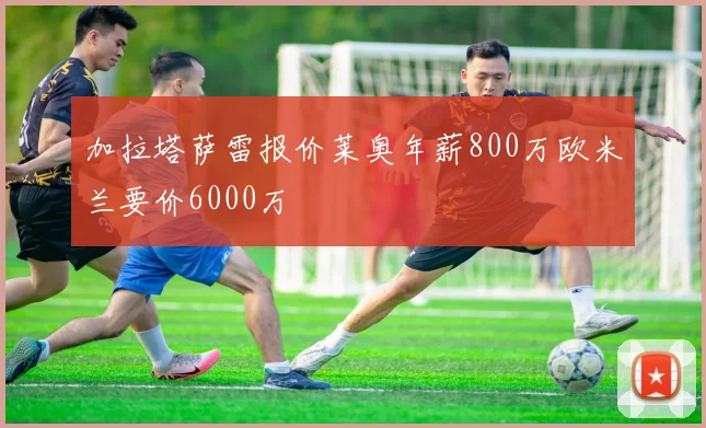 加拉塔萨雷报价莱奥年薪800万欧米兰要价6000万