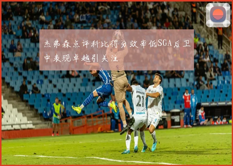 杰弗森点评科比得分效率低SGA后卫中表现卓越引关注