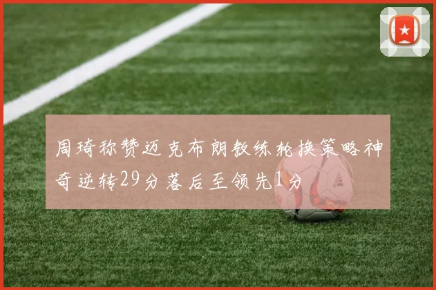 周琦称赞迈克布朗教练轮换策略神奇逆转29分落后至领先1分