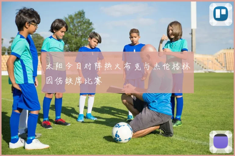 太阳今日对阵热火布克与杰伦格林因伤缺席比赛