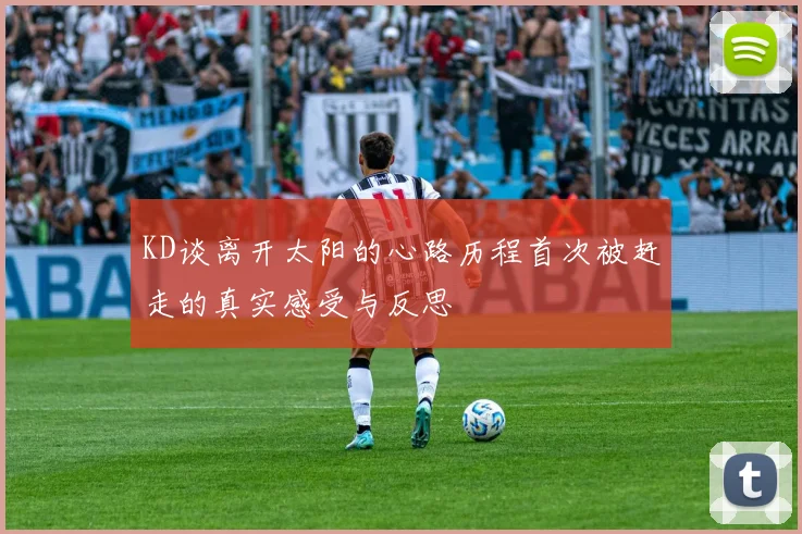 KD谈离开太阳的心路历程首次被赶走的真实感受与反思