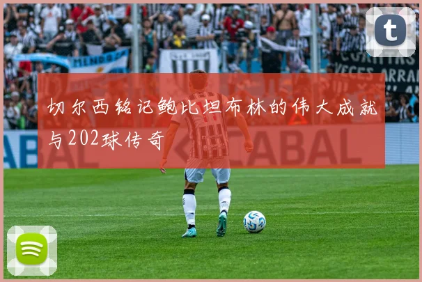 切尔西铭记鲍比坦布林的伟大成就与202球传奇