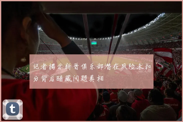 记者揭示新晋俱乐部潜在风险未扣分背后暗藏问题真相