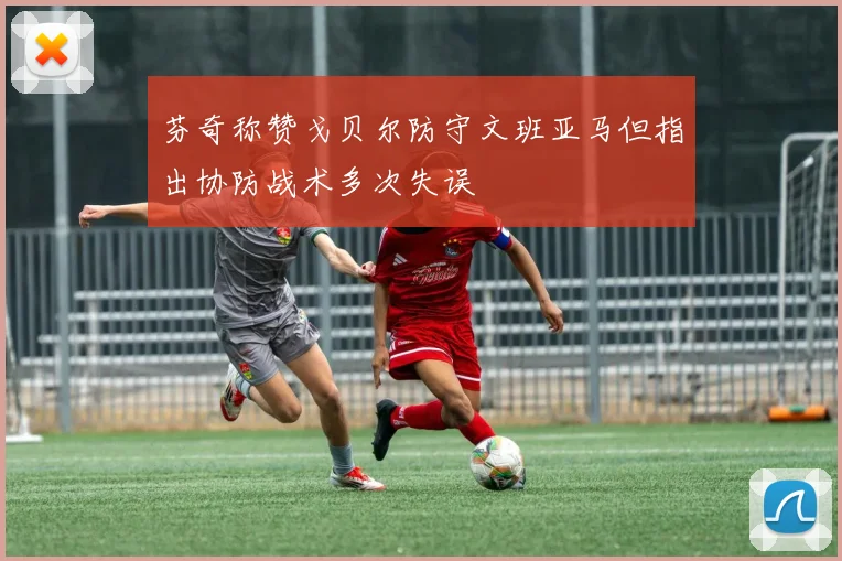 芬奇称赞戈贝尔防守文班亚马但指出协防战术多次失误