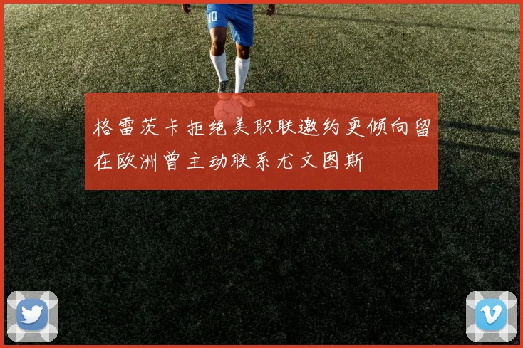 格雷茨卡拒绝美职联邀约更倾向留在欧洲曾主动联系尤文图斯