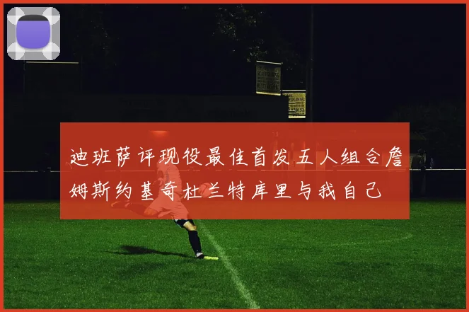 迪班萨评现役最佳首发五人组合詹姆斯约基奇杜兰特库里与我自己