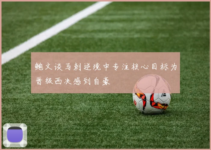 鲍文谈马刺逆境中专注核心目标为晋级西决感到自豪