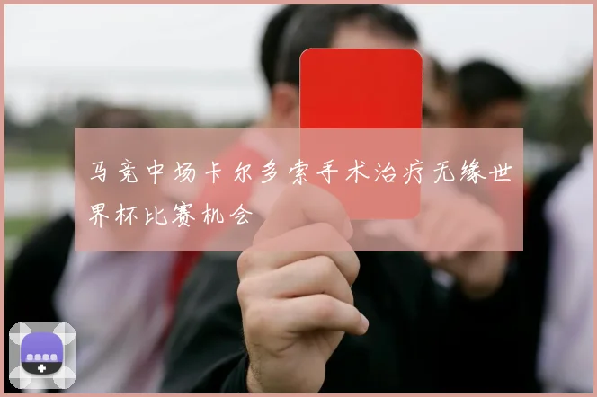 马竞中场卡尔多索手术治疗无缘世界杯比赛机会
