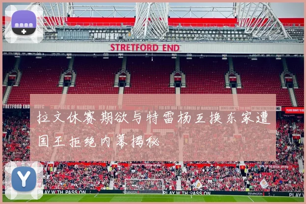 拉文休赛期欲与特雷杨互换东家遭国王拒绝内幕揭秘