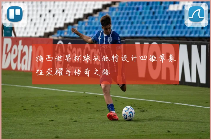 梅西世界杯球衣独特设计四徽章象征荣耀与传奇之路