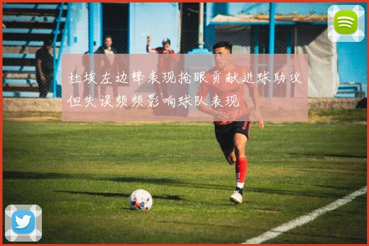 杜埃左边锋表现抢眼贡献进球助攻但失误频频影响球队表现